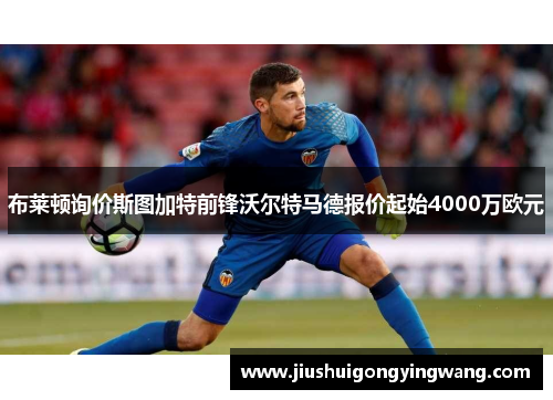 布莱顿询价斯图加特前锋沃尔特马德报价起始4000万欧元
