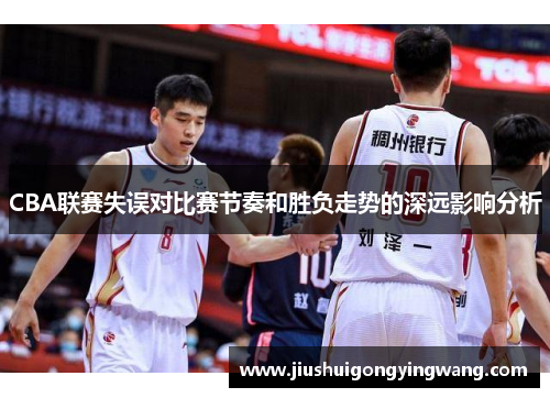 CBA联赛失误对比赛节奏和胜负走势的深远影响分析
