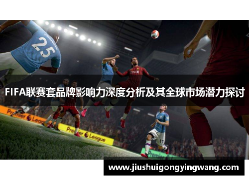 FIFA联赛套品牌影响力深度分析及其全球市场潜力探讨