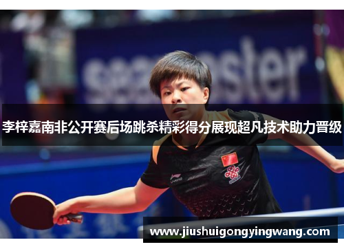 李梓嘉南非公开赛后场跳杀精彩得分展现超凡技术助力晋级