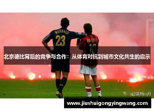 北京德比背后的竞争与合作：从体育对抗到城市文化共生的启示