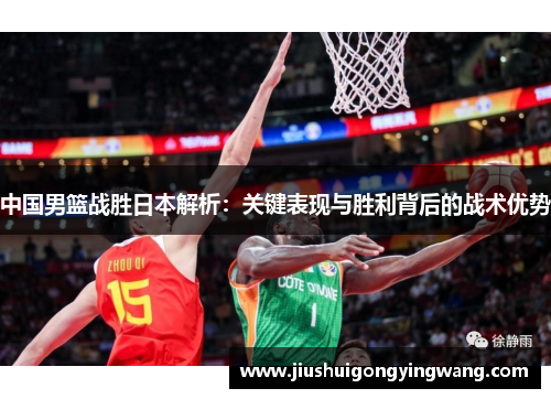 中国男篮战胜日本解析：关键表现与胜利背后的战术优势