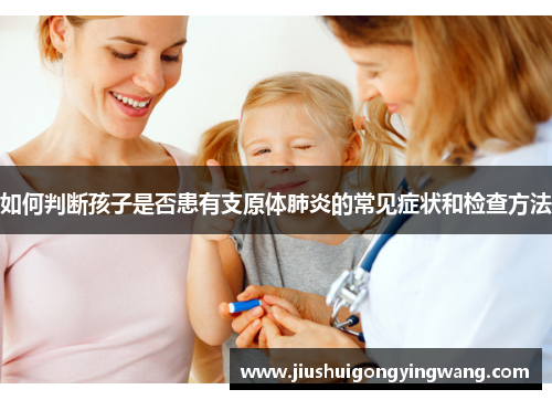 如何判断孩子是否患有支原体肺炎的常见症状和检查方法