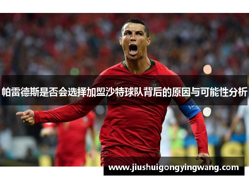 帕雷德斯是否会选择加盟沙特球队背后的原因与可能性分析