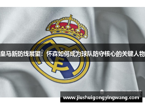皇马新防线展望:怀森如何成为球队防守核心的关键人物 皇马新防线展望:怀森如何成为球队防守核心的关键人物