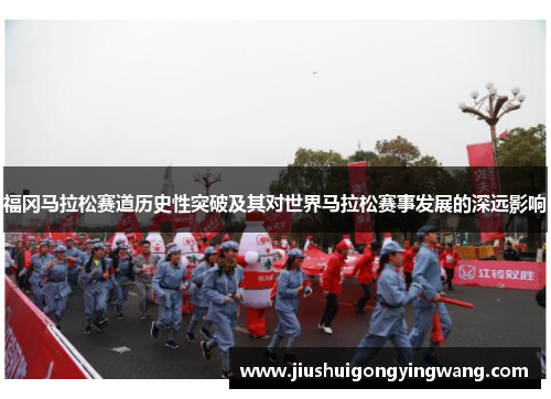福冈马拉松赛道历史性突破及其对世界马拉松赛事发展的深远影响 福冈马拉松赛道历史性突破及其对世界马拉松赛事发展的深远影响