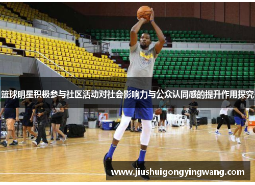 篮球明星积极参与社区活动对社会影响力与公众认同感的提升作用探究 篮球明星积极参与社区活动对社会影响力与公众认同感的提升作用探究