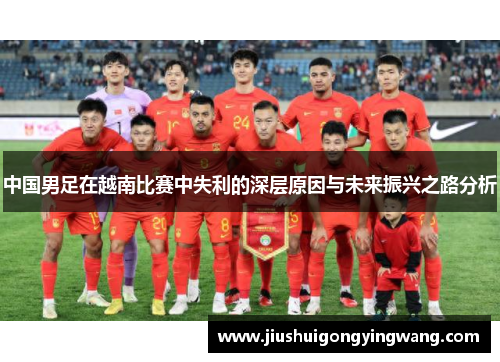 中国男足在越南比赛中失利的深层原因与未来振兴之路分析 中国男足在越南比赛中失利的深层原因与未来振兴之路分析