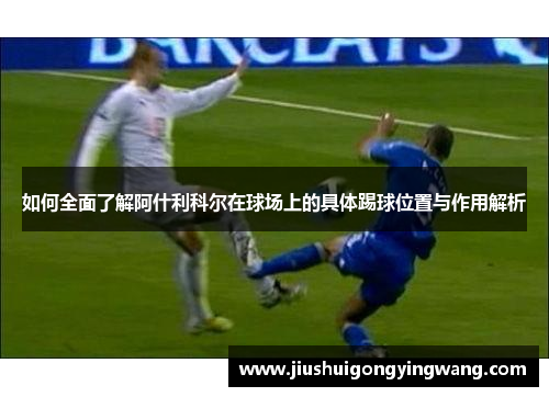 如何全面了解阿什利科尔在球场上的具体踢球位置与作用解析 如何全面了解阿什利科尔在球场上的具体踢球位置与作用解析