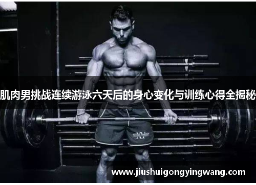 肌肉男挑战连续游泳六天后的身心变化与训练心得全揭秘 肌肉男挑战连续游泳六天后的身心变化与训练心得全揭秘