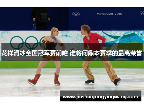 花样滑冰全国冠军赛前瞻 谁将问鼎本赛季的最高荣誉