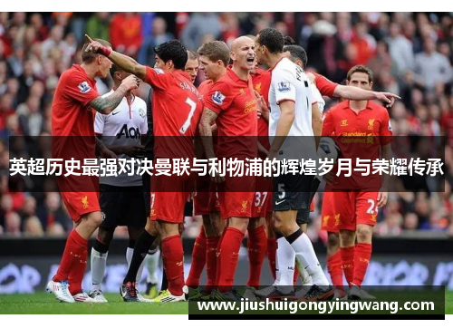 英超历史最强对决曼联与利物浦的辉煌岁月与荣耀传承 英超历史最强对决曼联与利物浦的辉煌岁月与荣耀传承