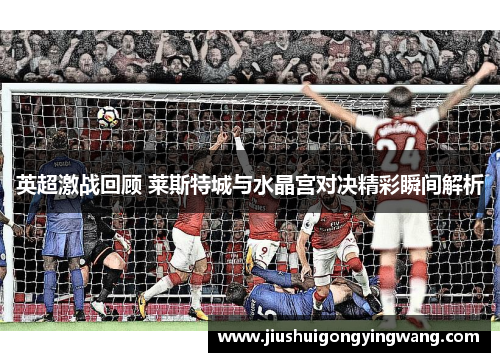 英超激战回顾 莱斯特城与水晶宫对决精彩瞬间解析 英超激战回顾 莱斯特城与水晶宫对决精彩瞬间解析