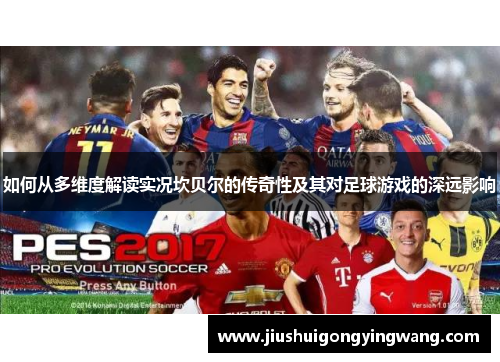 如何从多维度解读实况坎贝尔的传奇性及其对足球游戏的深远影响