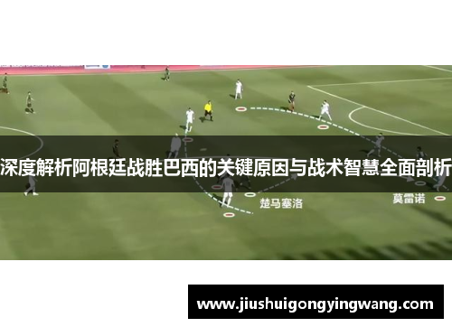 深度解析阿根廷战胜巴西的关键原因与战术智慧全面剖析
