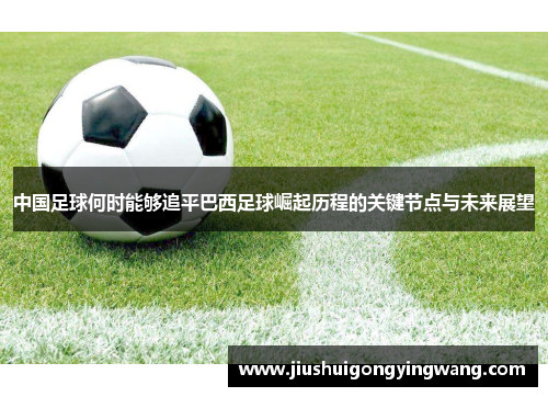 中国足球何时能够追平巴西足球崛起历程的关键节点与未来展望