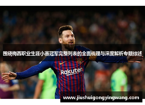 围绕梅西职业生涯小赛冠军完整列表的全面梳理与深度解析专题综述