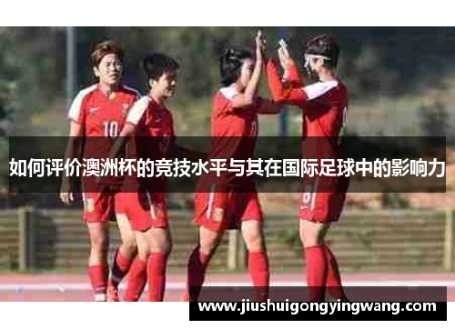 如何评价澳洲杯的竞技水平与其在国际足球中的影响力