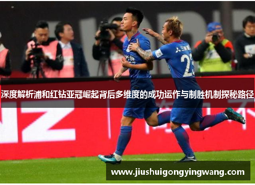 深度解析浦和红钻亚冠崛起背后多维度的成功运作与制胜机制探秘路径