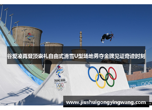 谷爱凌再登顶崇礼自由式滑雪U型场地勇夺金牌见证奇迹时刻