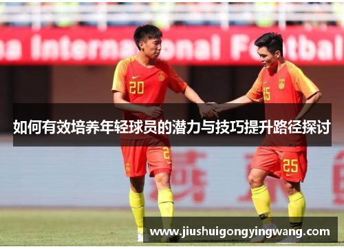 如何有效培养年轻球员的潜力与技巧提升路径探讨